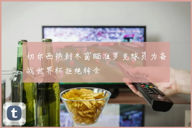 切尔西热刺冬窗瞄准罗克球员为备战世界杯拒绝转会
