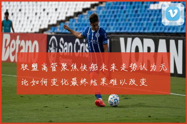 联盟高管聚焦快船未来走势认为无论如何变化最终结果难以改变