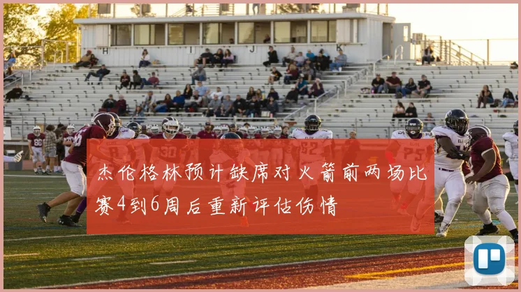 杰伦格林预计缺席对火箭前两场比赛4到6周后重新评估伤情