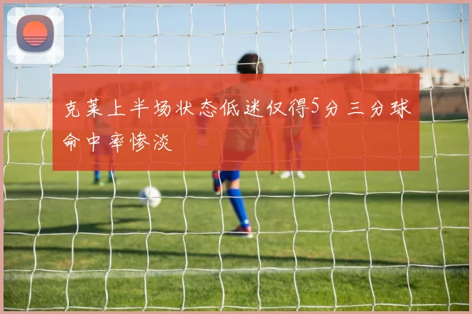 克莱上半场状态低迷仅得5分三分球命中率惨淡