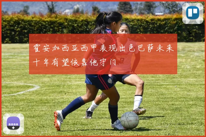 霍安加西亚西甲表现出色巴萨未来十年有望依靠他守门