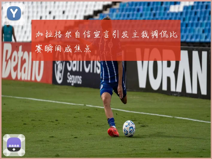 加拉格尔自信宣言引发主裁调侃比赛瞬间成焦点