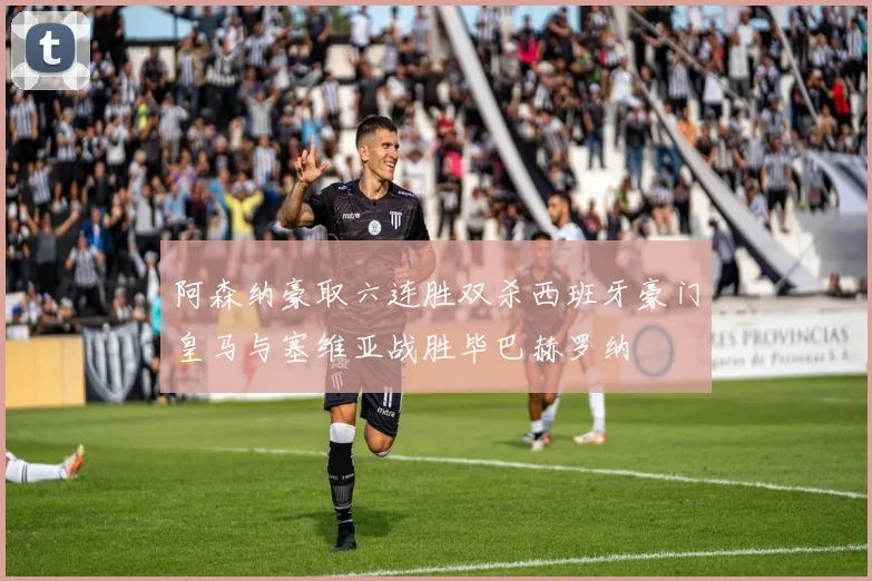阿森纳豪取六连胜双杀西班牙豪门皇马与塞维亚战胜毕巴赫罗纳