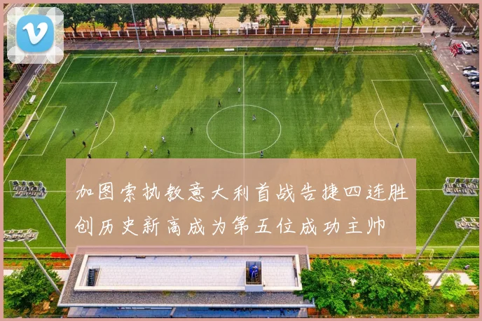 加图索执教意大利首战告捷四连胜创历史新高成为第五位成功主帅