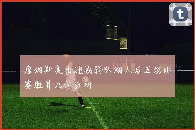詹姆斯复出迎战弱队湖人后五场比赛胜算几何分析