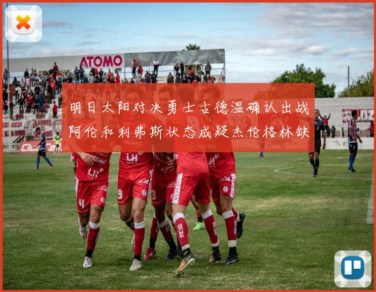 明日太阳对决勇士古德温确认出战阿伦和利弗斯状态成疑杰伦格林缺席比赛