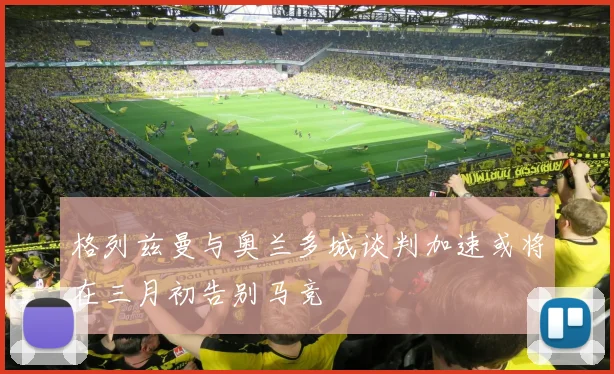 格列兹曼与奥兰多城谈判加速或将在三月初告别马竞