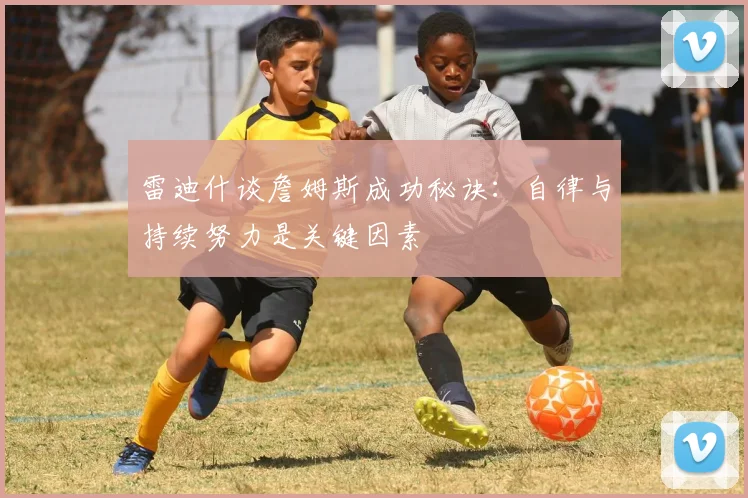 雷迪什谈詹姆斯成功秘诀：自律与持续努力是关键因素