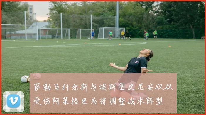 萨勒马科尔斯与埃斯图皮尼安双双受伤阿莱格里或将调整战术阵型
