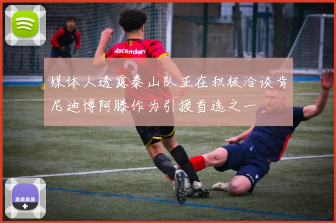 媒体人透露泰山队正在积极洽谈肯尼迪博阿滕作为引援首选之一