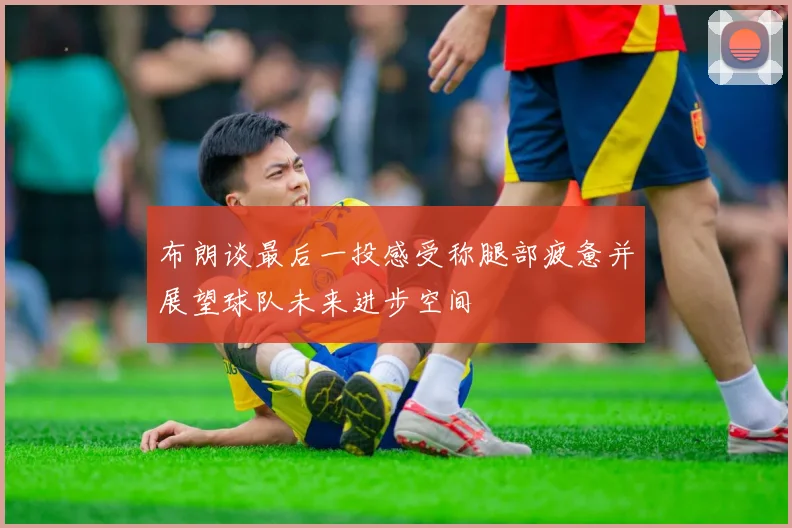 布朗谈最后一投感受称腿部疲惫并展望球队未来进步空间