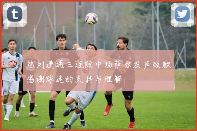 热刺遭遇三连败中场萨尔发声致歉感谢球迷的支持与理解