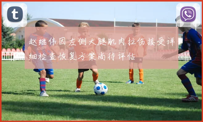 赵继伟因左侧大腿肌肉拉伤接受详细检查恢复方案尚待评估