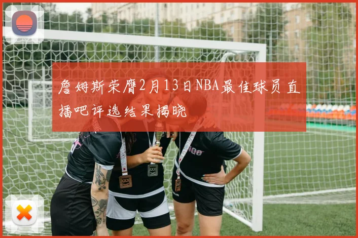 詹姆斯荣膺2月13日NBA最佳球员直播吧评选结果揭晓