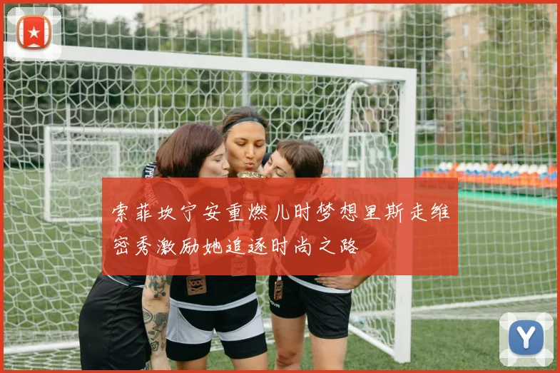 索菲坎宁安重燃儿时梦想里斯走维密秀激励她追逐时尚之路