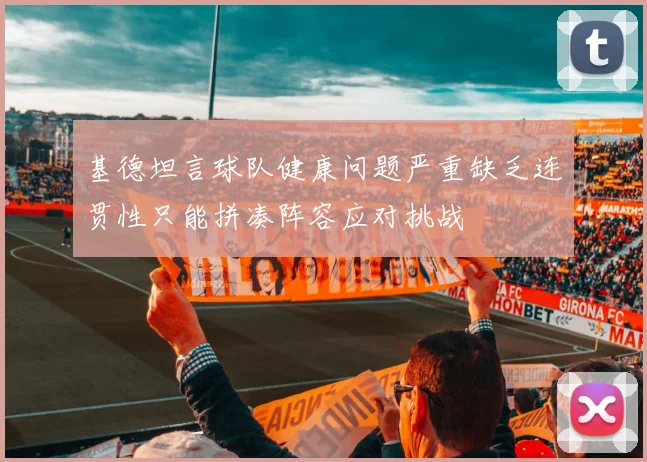 基德坦言球队健康问题严重缺乏连贯性只能拼凑阵容应对挑战