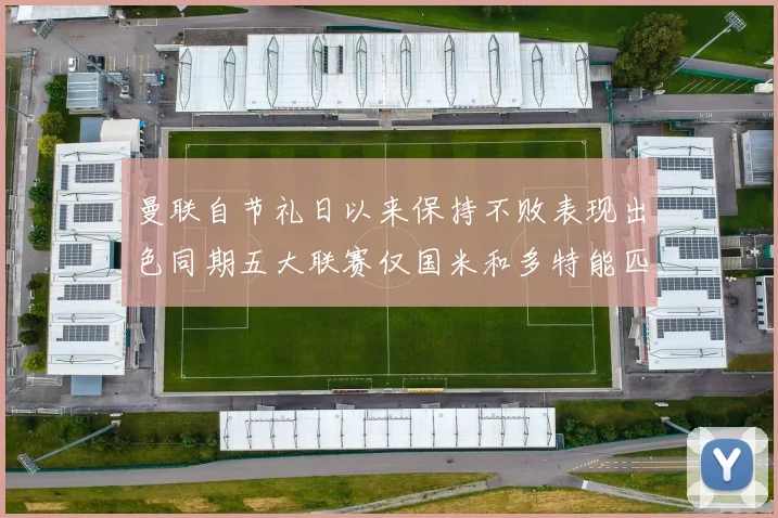 曼联自节礼日以来保持不败表现出色同期五大联赛仅国米和多特能匹敌