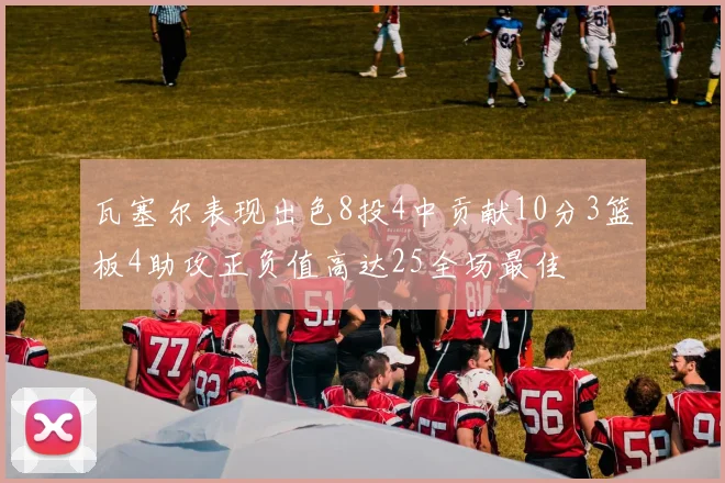 瓦塞尔表现出色8投4中贡献10分3篮板4助攻正负值高达25全场最佳