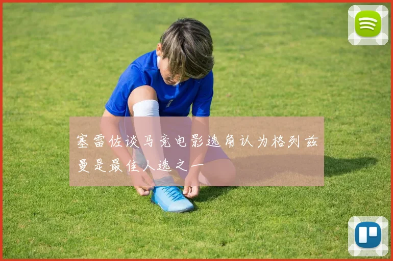 塞雷佐谈马竞电影选角认为格列兹曼是最佳人选之一