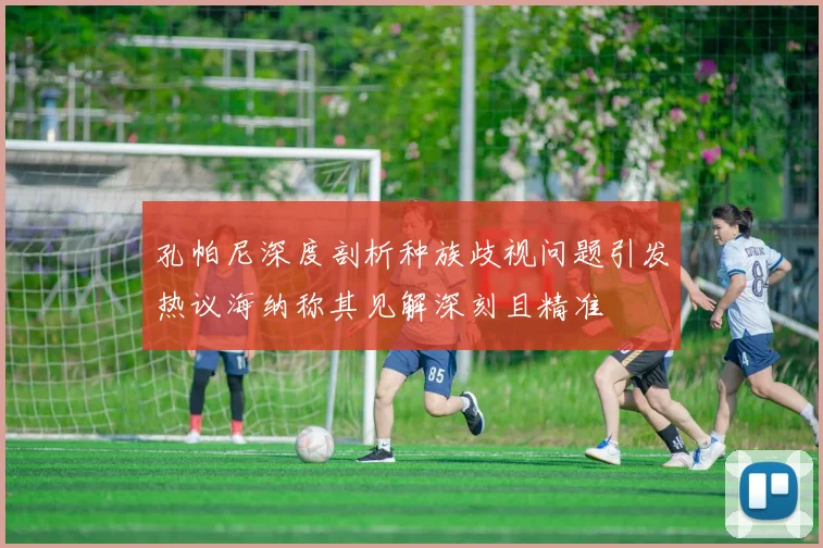 孔帕尼深度剖析种族歧视问题引发热议海纳称其见解深刻且精准