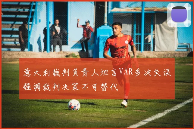 意大利裁判负责人坦言VAR多次失误强调裁判决策不可替代