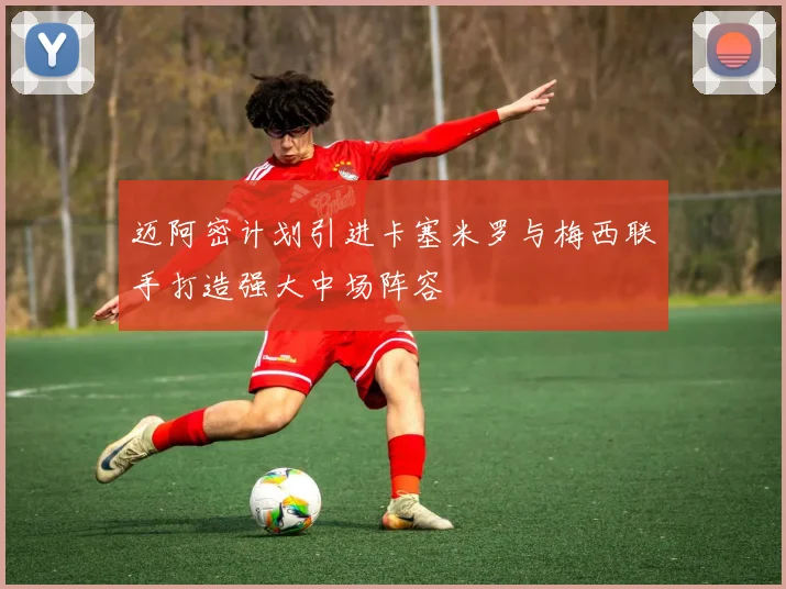 迈阿密计划引进卡塞米罗与梅西联手打造强大中场阵容