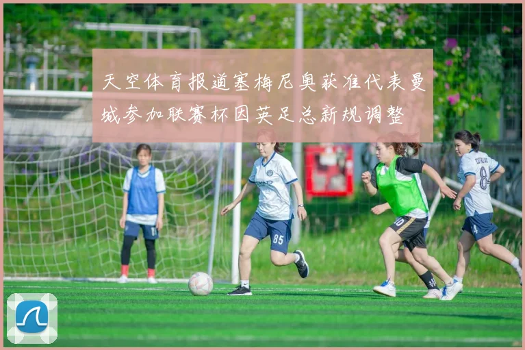 天空体育报道塞梅尼奥获准代表曼城参加联赛杯因英足总新规调整