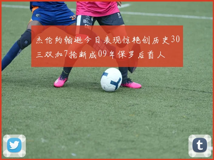 杰伦约翰逊今日表现惊艳创历史30三双加7抢断成09年保罗后首人