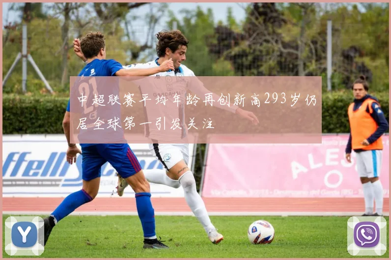 中超联赛平均年龄再创新高293岁仍居全球第一引发关注