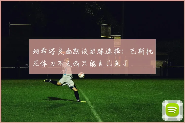 姆希塔良幽默谈进球选择：巴斯托尼体力不支我只能自己来了