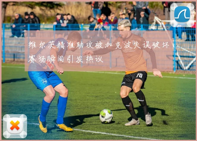 维尔茨精准助攻被加克波失误破坏赛场瞬间引发热议