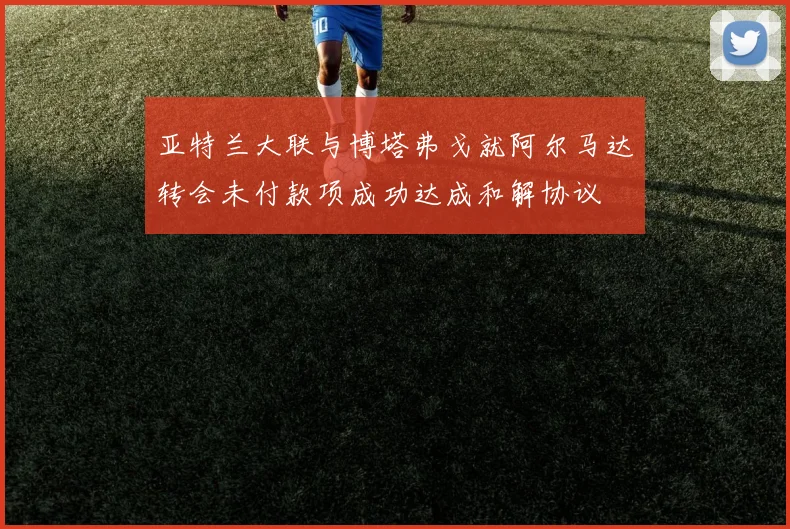 亚特兰大联与博塔弗戈就阿尔马达转会未付款项成功达成和解协议