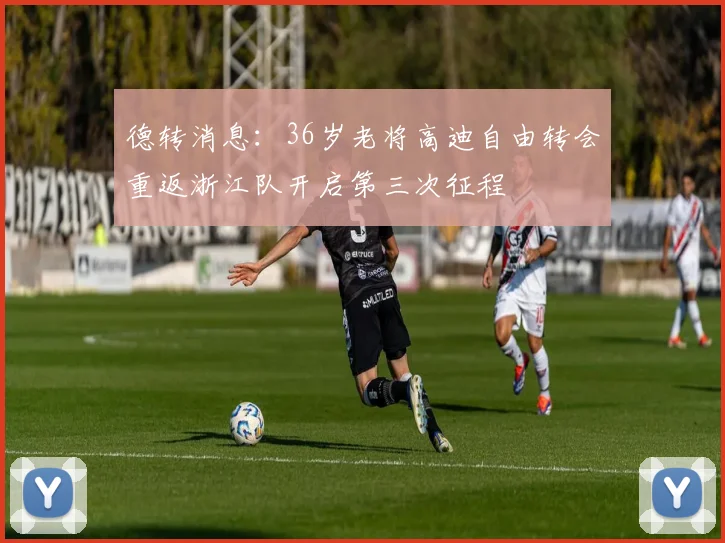 德转消息：36岁老将高迪自由转会重返浙江队开启第三次征程