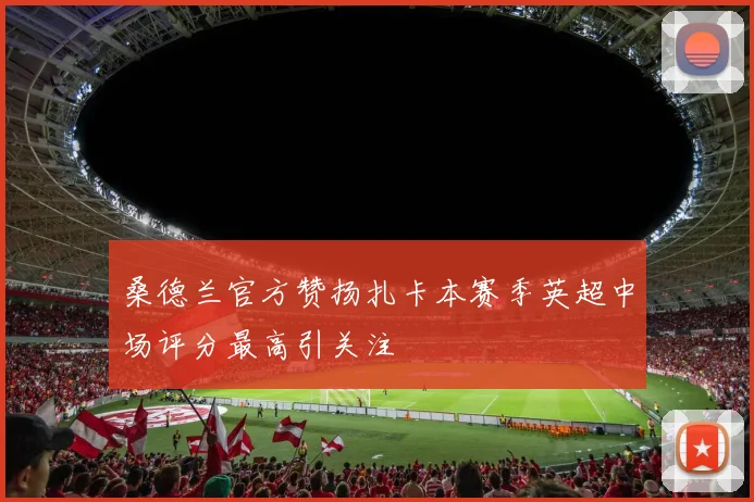桑德兰官方赞扬扎卡本赛季英超中场评分最高引关注