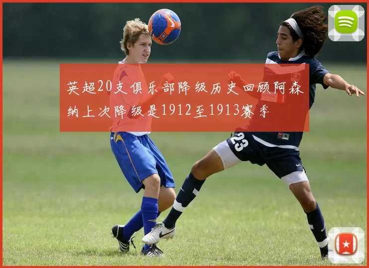 英超20支俱乐部降级历史回顾阿森纳上次降级是1912至1913赛季