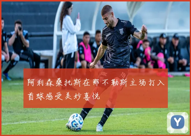 阿利森桑托斯在那不勒斯主场打入首球感受美妙喜悦
