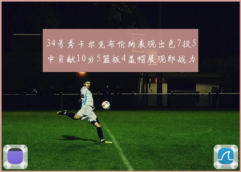 34号秀卡尔克布伦纳表现出色7投5中贡献10分5篮板4盖帽展现即战力