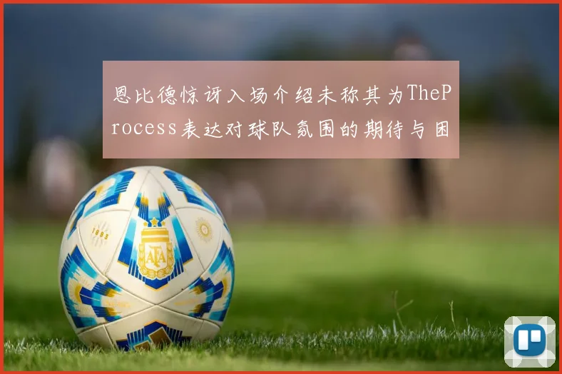 恩比德惊讶入场介绍未称其为TheProcess表达对球队氛围的期待与困惑