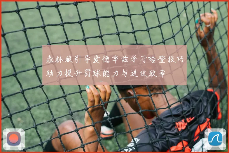 森林狼引导爱德华兹学习哈登技巧助力提升罚球能力与进攻效率