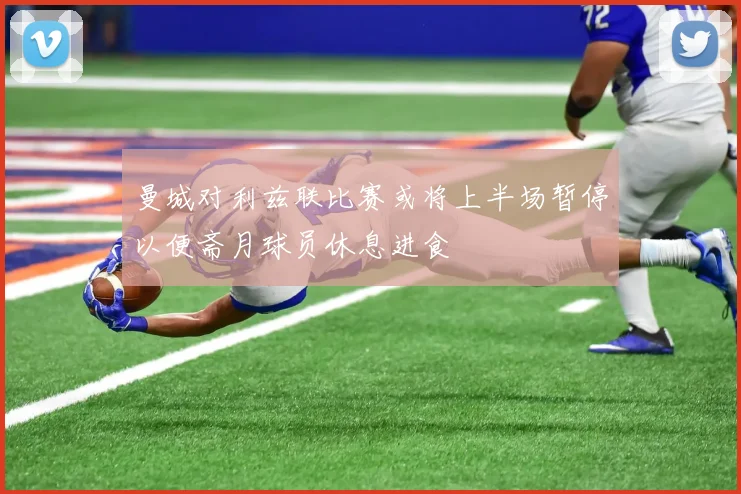 曼城对利兹联比赛或将上半场暂停以便斋月球员休息进食