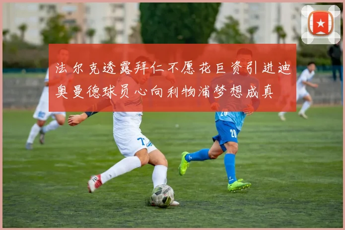 法尔克透露拜仁不愿花巨资引进迪奥曼德球员心向利物浦梦想成真