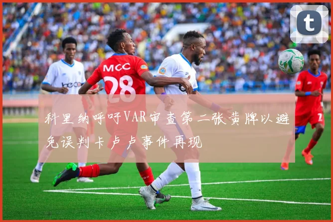 科里纳呼吁VAR审查第二张黄牌以避免误判卡卢卢事件再现