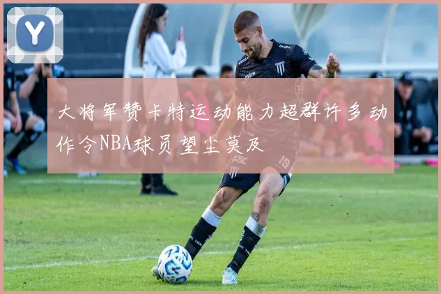 大将军赞卡特运动能力超群许多动作令NBA球员望尘莫及