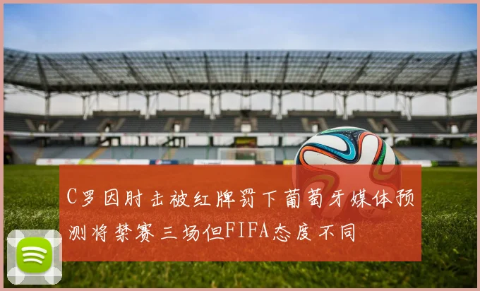 C罗因肘击被红牌罚下葡萄牙媒体预测将禁赛三场但FIFA态度不同