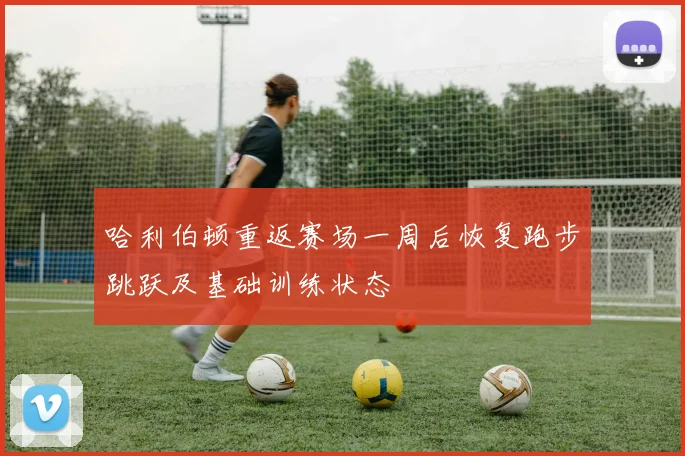 哈利伯顿重返赛场一周后恢复跑步跳跃及基础训练状态