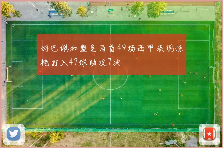 姆巴佩加盟皇马首49场西甲表现惊艳打入47球助攻7次