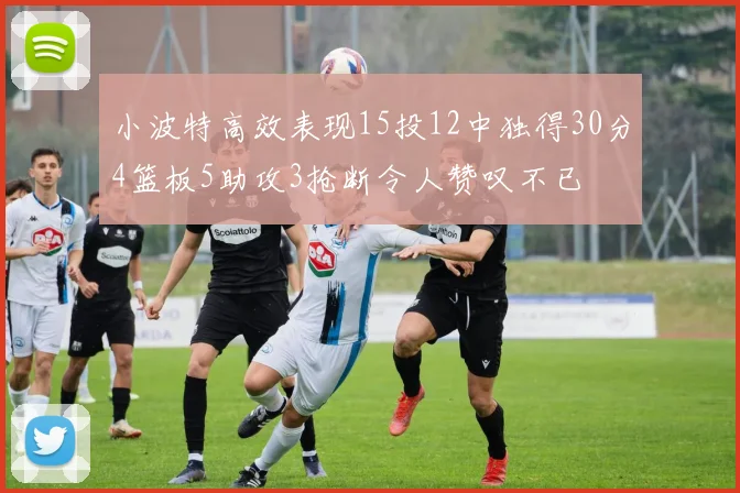 小波特高效表现15投12中独得30分4篮板5助攻3抢断令人赞叹不已