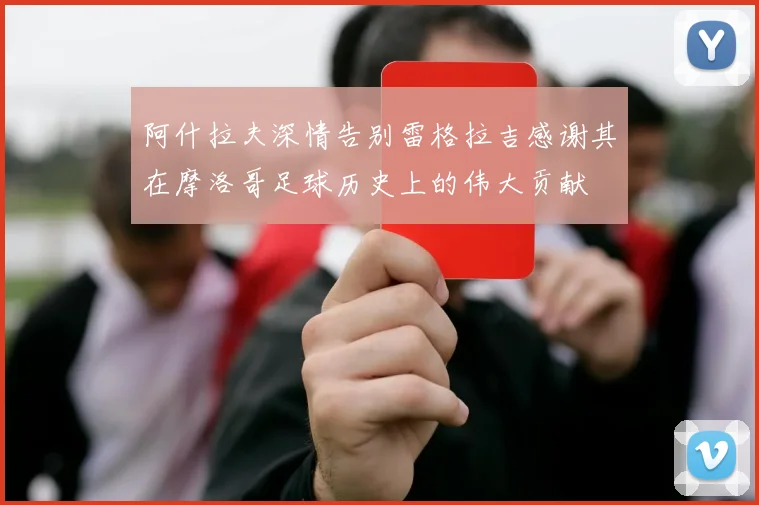 阿什拉夫深情告别雷格拉吉感谢其在摩洛哥足球历史上的伟大贡献