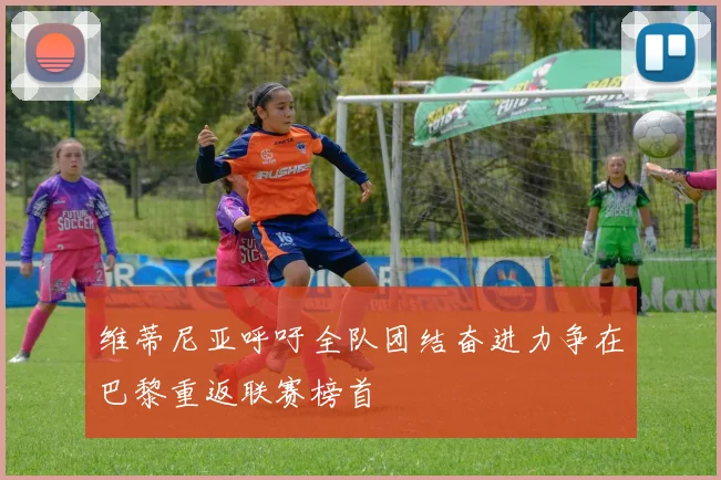 维蒂尼亚呼吁全队团结奋进力争在巴黎重返联赛榜首