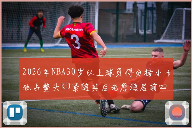 2026年NBA30岁以上球员得分榜小卡独占鳌头KD紧随其后老詹稳居前四